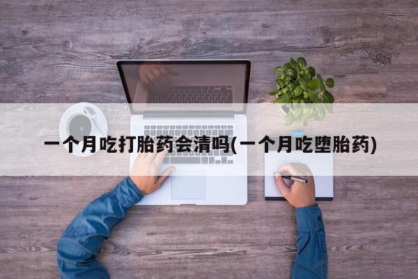 堕胎药网上正品购买微信一个月吃打胎药会清吗(一个月吃堕胎药)