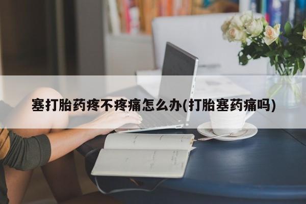 堕胎药网上正品购买微信塞打胎药疼不疼痛怎么办(打胎塞药痛吗)