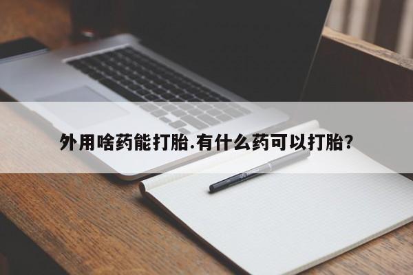 堕胎药网上正品购买微信外用啥药能打胎.有什么药可以打胎？