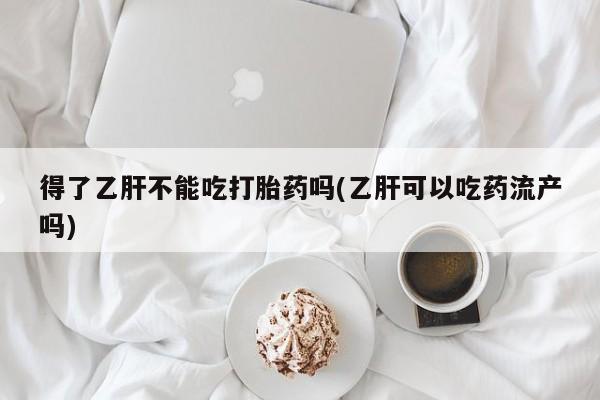 堕胎药网上正品购买微信得了乙肝不能吃打胎药吗(乙肝可以吃药流产吗)