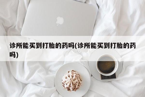 堕胎药网上正品购买微信诊所能买到打胎的药吗(诊所能买到打胎的药吗)