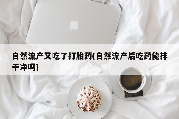 堕胎药网上正品购买微信自然流产又吃了打胎药(自然流产后吃药能排干净吗)