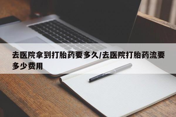 堕胎药网上正品购买微信去医院拿到打胎药要多久/去医院打胎药流要多少费用