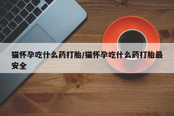 堕胎药网上正品购买微信猫怀孕吃什么药打胎/猫怀孕吃什么药打胎最安全