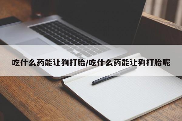 堕胎药网上正品购买微信吃什么药能让狗打胎/吃什么药能让狗打胎呢
