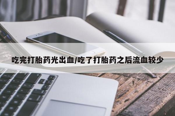 堕胎药网上正品购买微信吃完打胎药光出血/吃了打胎药之后流血较少