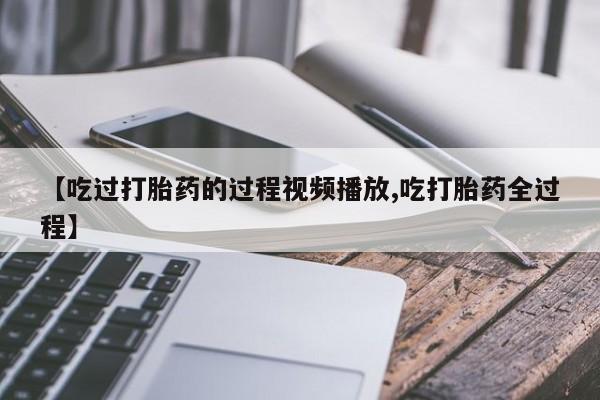 堕胎药网上正品购买微信【吃过打胎药的过程视频播放,吃打胎药全过程】