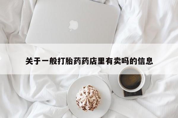 堕胎药网上正品购买微信关于一般打胎药药店里有卖吗的信息