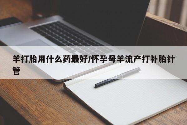 堕胎药网上正品购买微信羊打胎用什么药最好/怀孕母羊流产打补胎针管