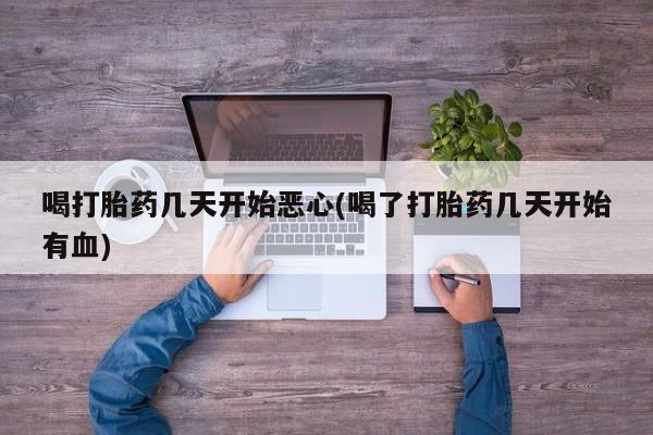 堕胎药网上正品购买微信喝打胎药几天开始恶心(喝了打胎药几天开始有血)