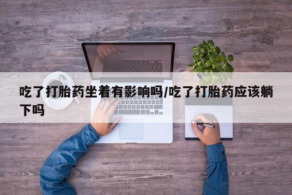 堕胎药网上正品购买微信吃了打胎药坐着有影响吗/吃了打胎药应该躺下吗
