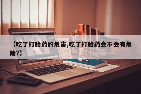 堕胎药网上正品购买微信【吃了打胎药的危害,吃了打胎药会不会有危险?】
