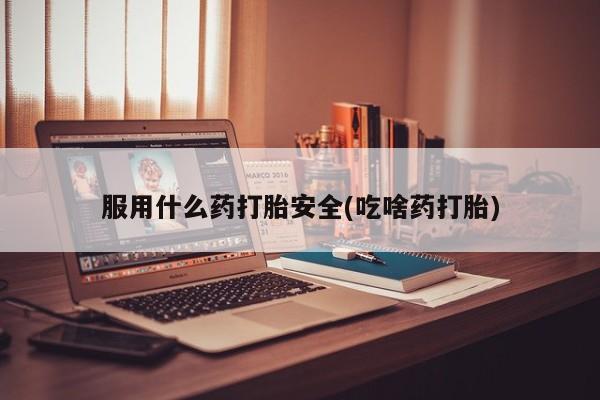 堕胎药网上正品购买微信服用什么药打胎安全(吃啥药打胎)