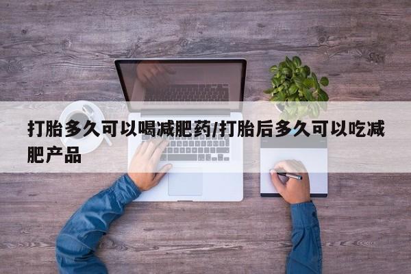 堕胎药网上正品购买微信打胎多久可以喝减肥药/打胎后多久可以吃减肥产品
