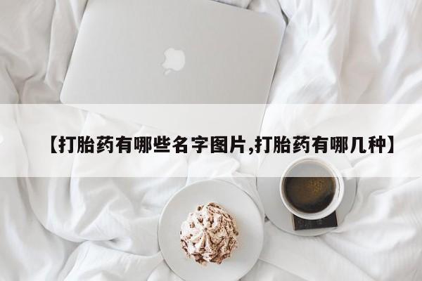 堕胎药网上正品购买微信【打胎药有哪些名字图片,打胎药有哪几种】