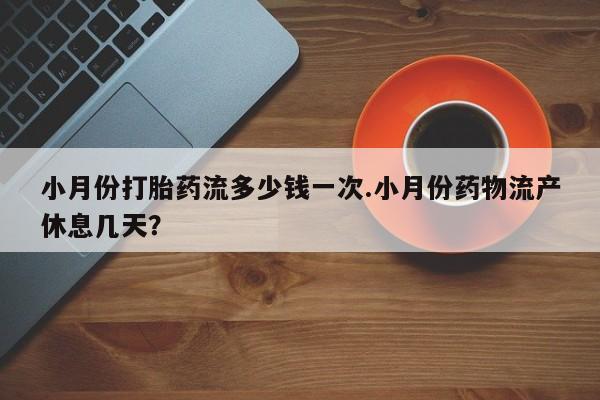 堕胎药网上正品购买微信小月份打胎药流多少钱一次.小月份药物流产休息几天？