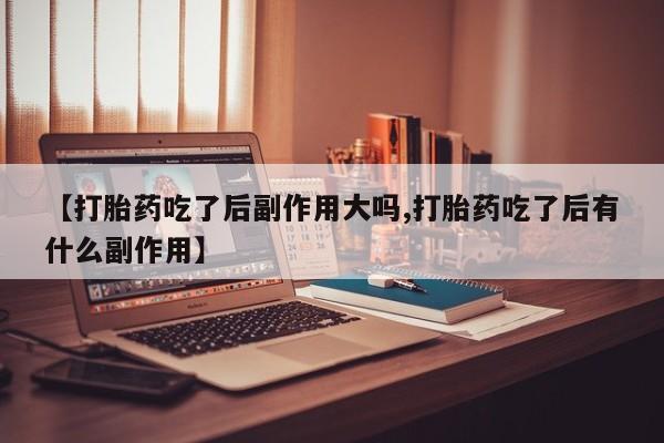 堕胎药网上正品购买微信【打胎药吃了后副作用大吗,打胎药吃了后有什么副作用】