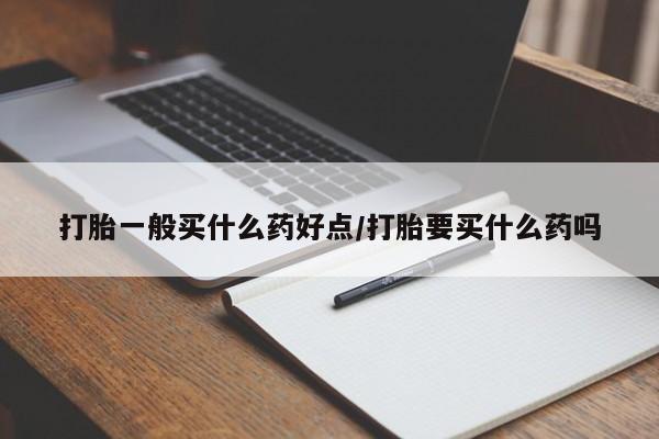 堕胎药网上正品购买微信打胎一般买什么药好点/打胎要买什么药吗