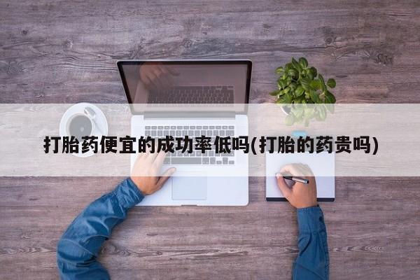 堕胎药网上正品购买微信打胎药便宜的成功率低吗(打胎的药贵吗)