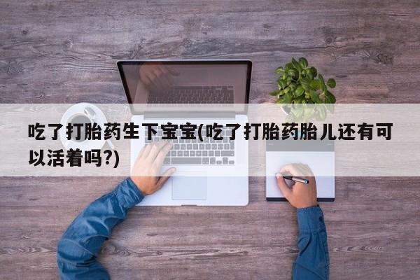 堕胎药网上正品购买微信吃了打胎药生下宝宝(吃了打胎药胎儿还有可以活着吗?)