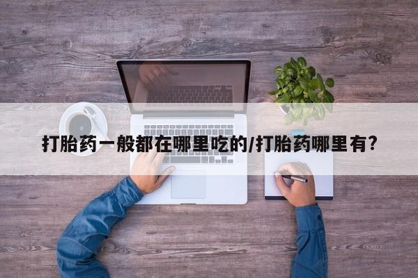 堕胎药网上正品购买微信打胎药一般都在哪里吃的/打胎药哪里有?