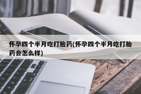 堕胎药网上正品购买微信怀孕四个半月吃打胎药(怀孕四个半月吃打胎药会怎么样)