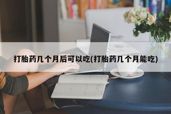 堕胎药网上正品购买微信打胎药几个月后可以吃(打胎药几个月能吃)
