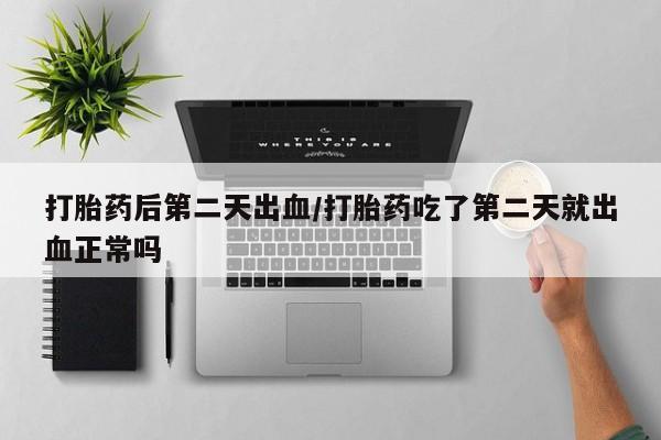 堕胎药网上正品购买微信打胎药后第二天出血/打胎药吃了第二天就出血正常吗