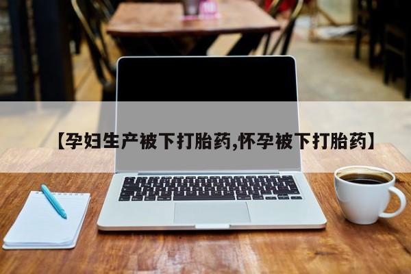 堕胎药网上正品购买微信【孕妇生产被下打胎药,怀孕被下打胎药】