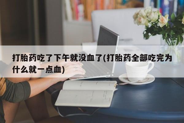 堕胎药网上正品购买微信打胎药吃了下午就没血了(打胎药全部吃完为什么就一点血)