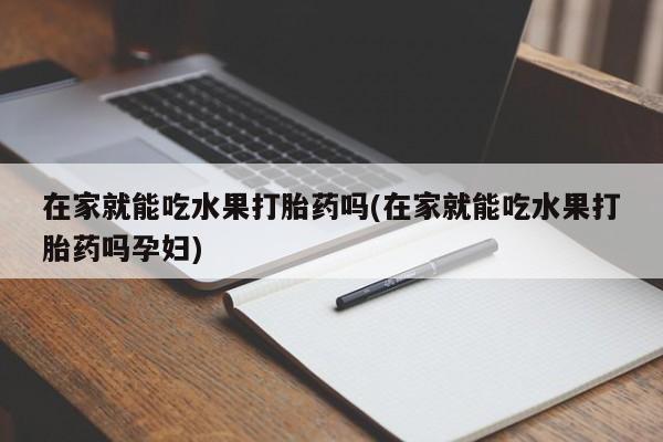 堕胎药网上正品购买微信在家就能吃水果打胎药吗(在家就能吃水果打胎药吗孕妇)