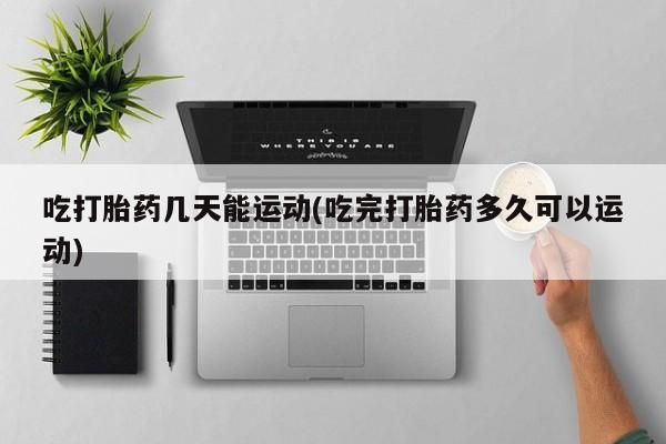 堕胎药网上正品购买微信吃打胎药几天能运动(吃完打胎药多久可以运动)