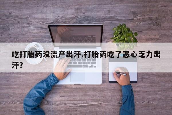 堕胎药网上正品购买微信吃打胎药没流产出汗.打胎药吃了恶心乏力出汗？