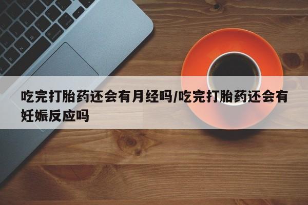 堕胎药网上正品购买微信吃完打胎药还会有月经吗/吃完打胎药还会有妊娠反应吗