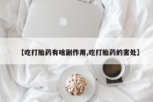 堕胎药网上正品购买微信【吃打胎药有啥副作用,吃打胎药的害处】