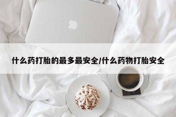 堕胎药网上正品购买微信什么药打胎的最多最安全/什么药物打胎安全