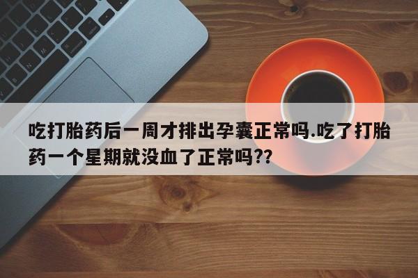 堕胎药网上正品购买微信吃打胎药后一周才排出孕囊正常吗.吃了打胎药一个星期就没血了正常吗?？