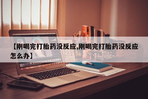 堕胎药网上正品购买微信【刚喝完打胎药没反应,刚喝完打胎药没反应怎么办】