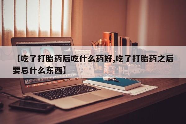 堕胎药网上正品购买微信【吃了打胎药后吃什么药好,吃了打胎药之后要忌什么东西】