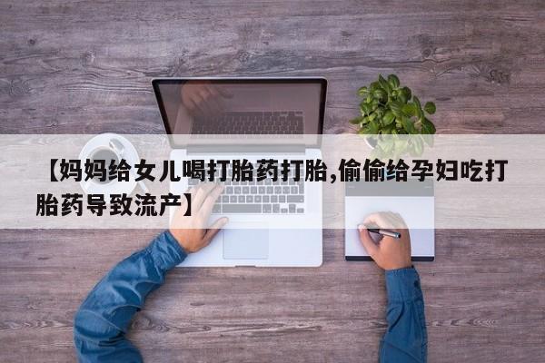 堕胎药网上正品购买微信【妈妈给女儿喝打胎药打胎,偷偷给孕妇吃打胎药导致流产】