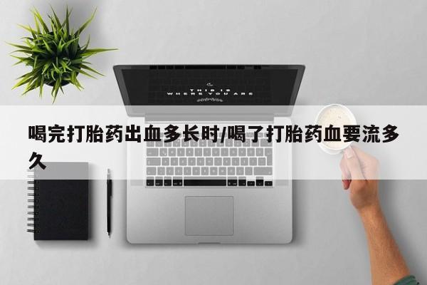 堕胎药网上正品购买微信喝完打胎药出血多长时/喝了打胎药血要流多久