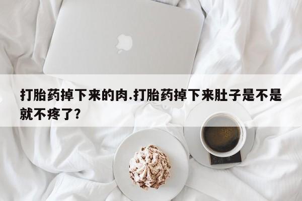 堕胎药网上正品购买微信打胎药掉下来的肉.打胎药掉下来肚子是不是就不疼了？