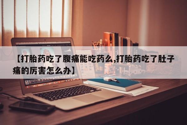 堕胎药网上正品购买微信【打胎药吃了腹痛能吃药么,打胎药吃了肚子痛的厉害怎么办】