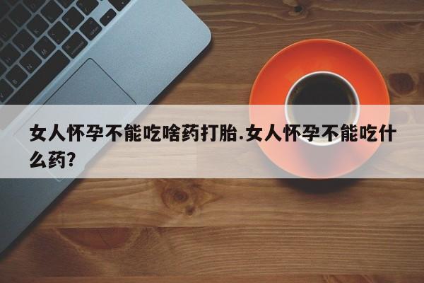 堕胎药网上正品购买微信女人怀孕不能吃啥药打胎.女人怀孕不能吃什么药？