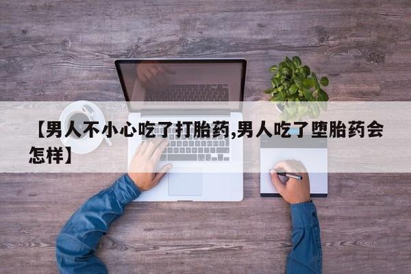 堕胎药网上正品购买微信【男人不小心吃了打胎药,男人吃了堕胎药会怎样】