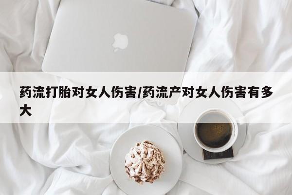 堕胎药网上正品购买微信药流打胎对女人伤害/药流产对女人伤害有多大
