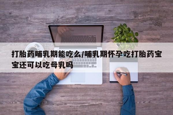 堕胎药网上正品购买微信打胎药哺乳期能吃么/哺乳期怀孕吃打胎药宝宝还可以吃母乳吗