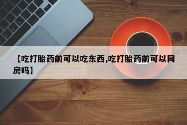 堕胎药网上正品购买微信【吃打胎药前可以吃东西,吃打胎药前可以同房吗】