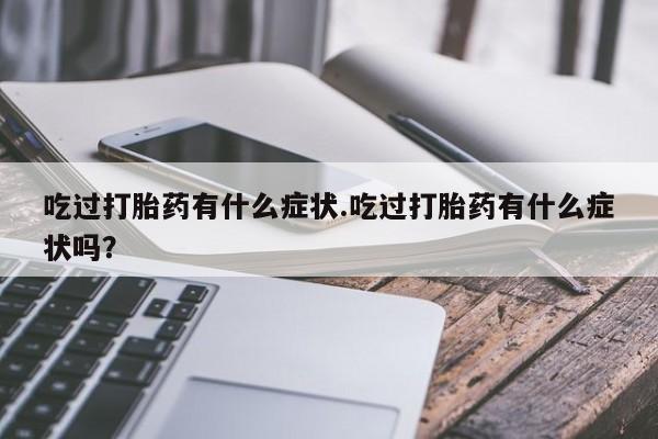 堕胎药网上正品购买微信吃过打胎药有什么症状.吃过打胎药有什么症状吗？