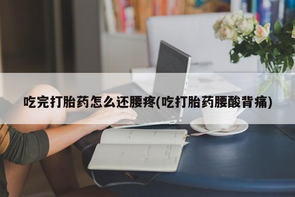 堕胎药网上正品购买微信吃完打胎药怎么还腰疼(吃打胎药腰酸背痛)
